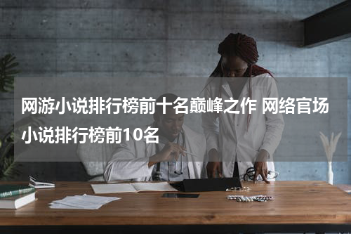 网游小说排行榜前十名巅峰之作 网络官场小说排行榜前10名