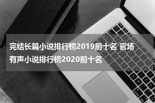 完结长篇小说排行榜2019前十名 官场有声小说排行榜2020前十名