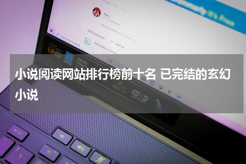 小说阅读网站排行榜前十名 已完结的玄幻小说
