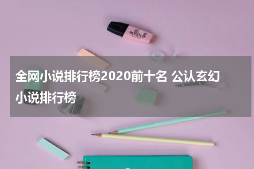 全网小说排行榜2020前十名 公认玄幻小说排行榜