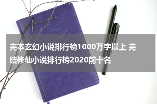 完本玄幻小说排行榜1000万字以上 完结修仙小说排行榜2020前十名