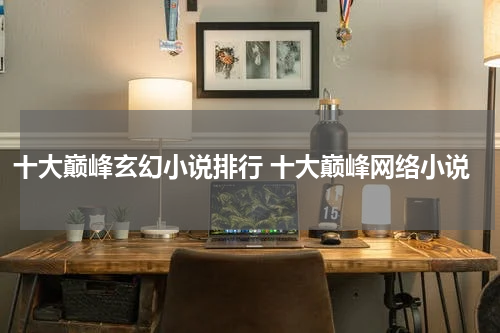 十大巅峰玄幻小说排行 十大巅峰网络小说