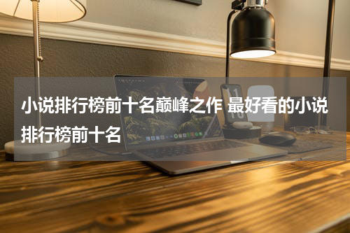 小说排行榜前十名巅峰之作 最好看的小说排行榜前十名