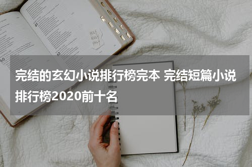 完结的玄幻小说排行榜完本 完结短篇小说排行榜2020前十名