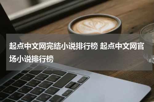 起点中文网完结小说排行榜 起点中文网官场小说排行榜