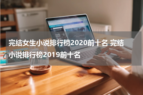 完结女生小说排行榜2020前十名 完结小说排行榜2019前十名