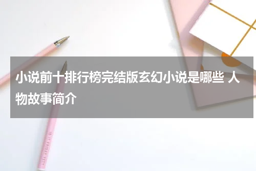 小说前十排行榜完结版玄幻小说是哪些 人物故事简介