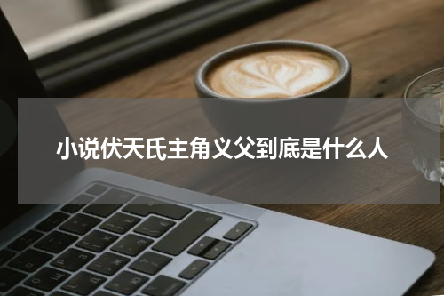 小说伏天氏主角义父到底是什么人