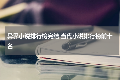 异界小说排行榜完结 当代小说排行榜前十名