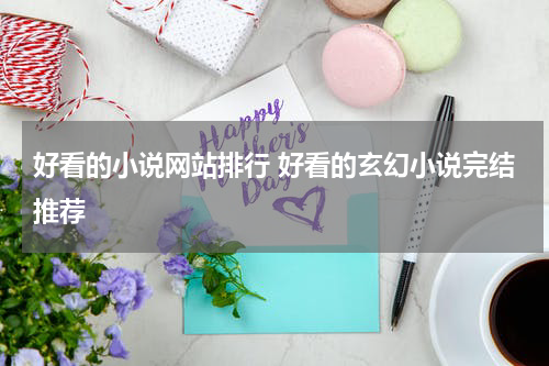 好看的小说网站排行 好看的玄幻小说完结推荐