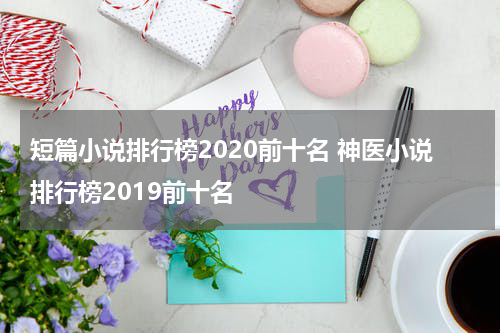短篇小说排行榜2020前十名 神医小说排行榜2019前十名