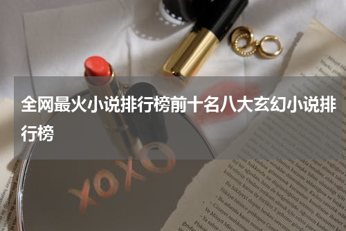 全网最火小说排行榜前十名八大玄幻小说排行榜