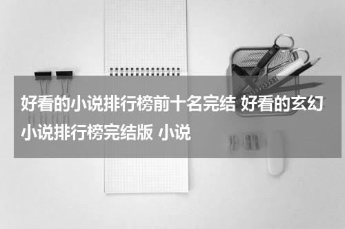 好看的小说排行榜前十名完结 好看的玄幻小说排行榜完结版 小说