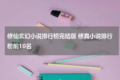 修仙玄幻小说排行榜完结版 修真小说排行榜前10名