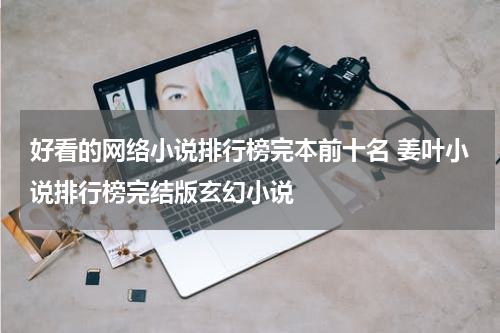 好看的网络小说排行榜完本前十名 姜叶小说排行榜完结版玄幻小说