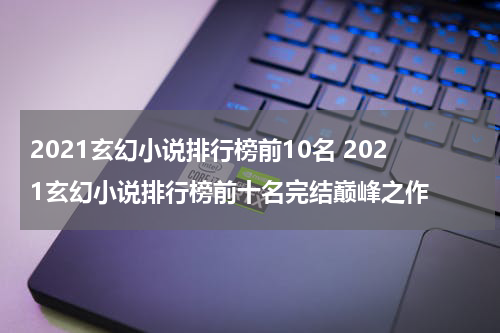 2021玄幻小说排行榜前10名 2021玄幻小说排行榜前十名完结巅峰之作
