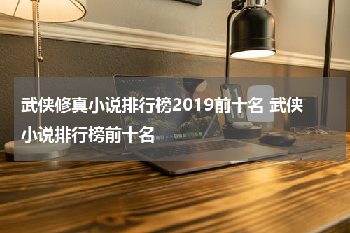 武侠修真小说排行榜2019前十名 武侠小说排行榜前十名