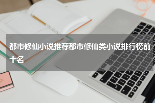 都市修仙小说推荐都市修仙类小说排行榜前十名