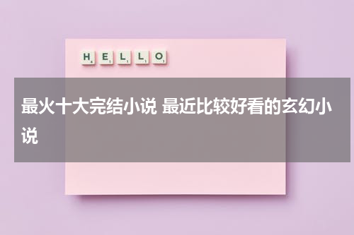 最火十大完结小说 最近比较好看的玄幻小说