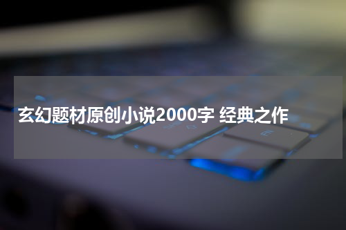 玄幻题材原创小说2000字 经典之作