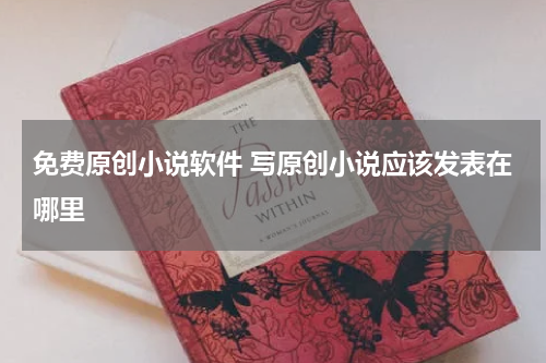 免费原创小说软件 写原创小说应该发表在哪里