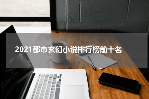 2021都市玄幻小说排行榜前十名