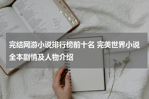 完结网游小说排行榜前十名 完美世界小说全本剧情及人物介绍