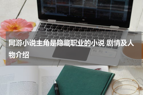 网游小说主角是隐藏职业的小说 剧情及人物介绍