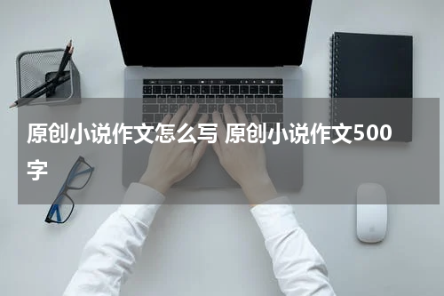 原创小说作文怎么写 原创小说作文500字