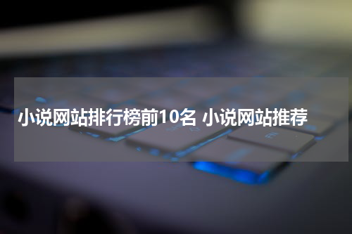 小说网站排行榜前10名 小说网站推荐