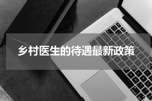 乡村医生的待遇最新政策