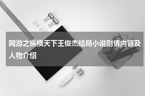 网游之纵横天下王俊杰结局小说剧情内容及人物介绍