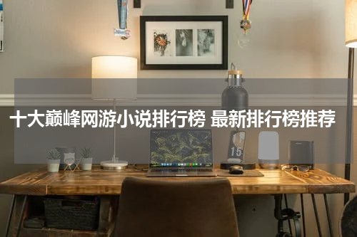 十大巅峰网游小说排行榜 最新排行榜推荐