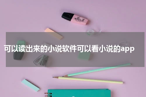 可以读出来的小说软件可以看小说的app