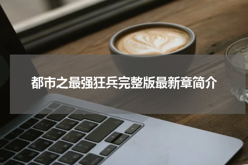 都市之最强狂兵完整版最新章简介
