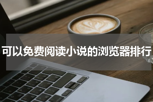 可以免费阅读小说的浏览器排行