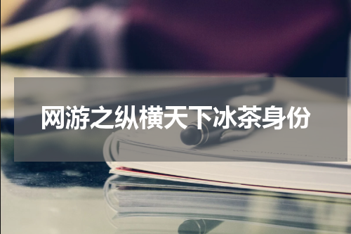 网游之纵横天下冰茶身份
