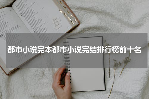都市小说完本都市小说完结排行榜前十名