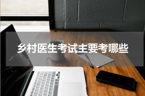 乡村医生考试主要考哪些