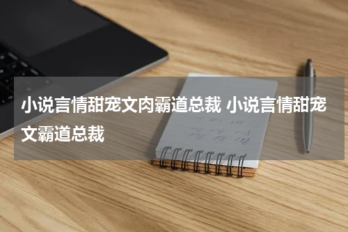 小说言情甜宠文肉霸道总裁 小说言情甜宠文霸道总裁
