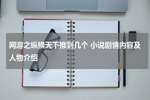 网游之纵横天下推到几个 小说剧情内容及人物介绍