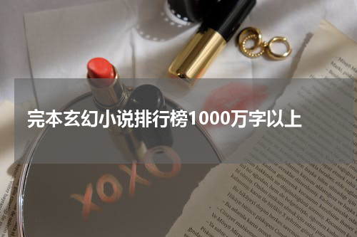 完本玄幻小说排行榜1000万字以上