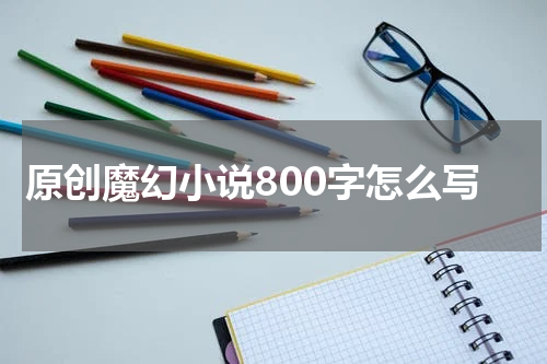 原创魔幻小说800字怎么写
