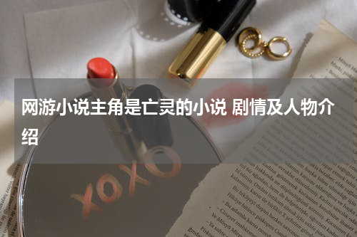 网游小说主角是亡灵的小说 剧情及人物介绍