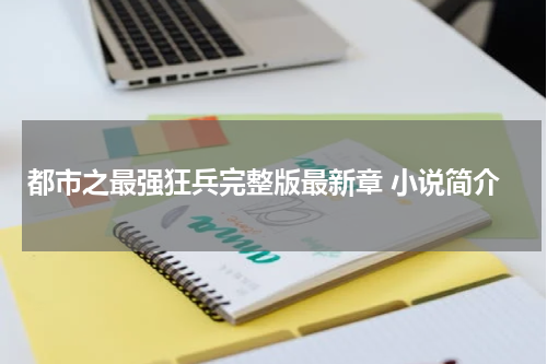 都市之最强狂兵完整版最新章 小说简介