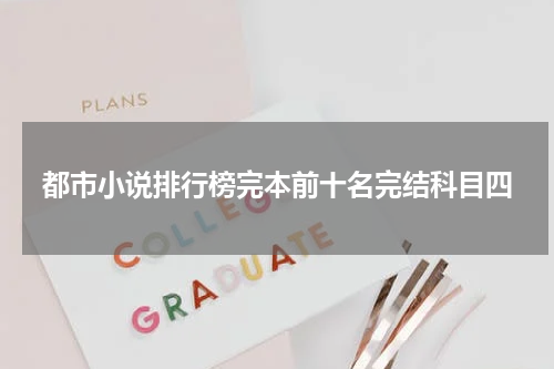 都市小说排行榜完本前十名完结科目四