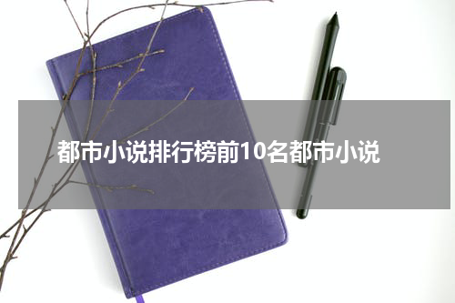 都市小说排行榜前10名都市小说
