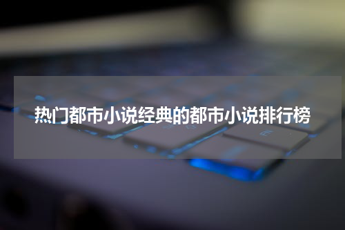 热门都市小说经典的都市小说排行榜