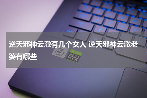 逆天邪神云澈有几个女人 逆天邪神云澈老婆有哪些