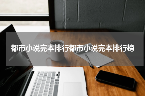 都市小说完本排行都市小说完本排行榜